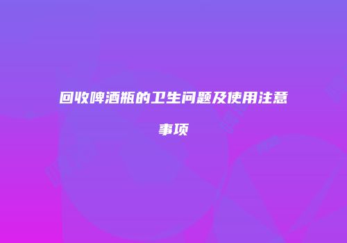 回收啤酒瓶的卫生问题及使用注意事项