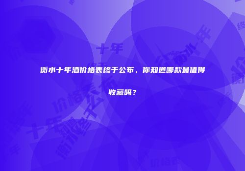 衡水十年酒价格表终于公布，你知道哪款最值得收藏吗？