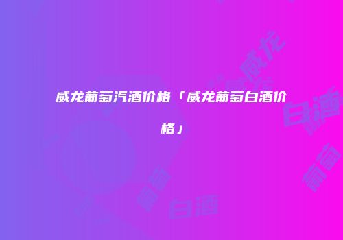 威龙葡萄汽酒价格「威龙葡萄白酒价格」