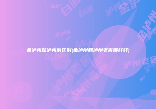 金泸州和泸州的区别(金泸州和泸州老窖哪样好)