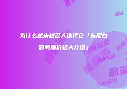 为什么越来越多人选择它「东尼白葡萄酒价格大介绍」