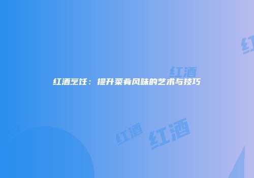红酒烹饪：提升菜肴风味的艺术与技巧
