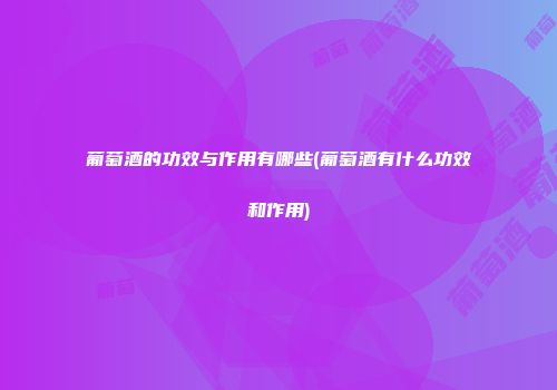 葡萄酒的功效与作用有哪些(葡萄酒有什么功效和作用)