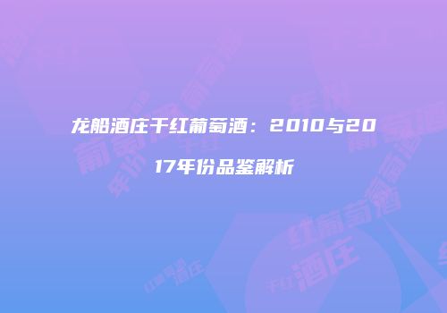 龙船酒庄干红葡萄酒：2010与2017年份品鉴解析