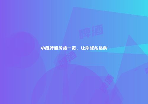 小哈啤酒价格一览，让你轻松选购