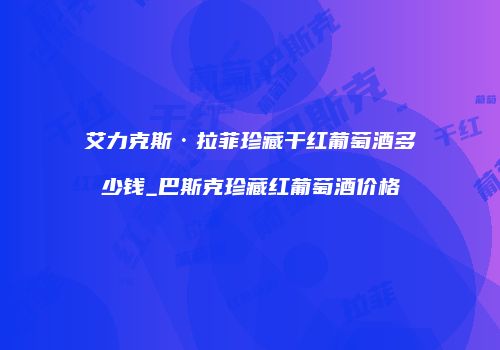 艾力克斯·拉菲珍藏干红葡萄酒多少钱_巴斯克珍藏红葡萄酒价格