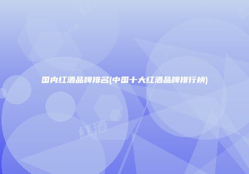 国内红酒品牌排名(中国十大红酒品牌排行榜)