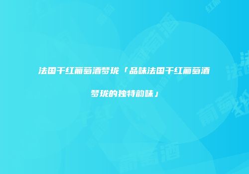 法国干红葡萄酒梦珑「品味法国干红葡萄酒梦珑的独特韵味」
