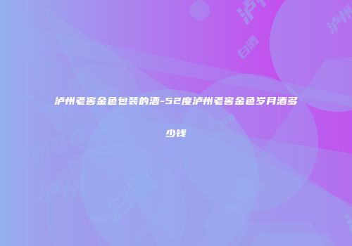 泸州老窖金色包装的酒-52度泸州老窖金色岁月酒多少钱