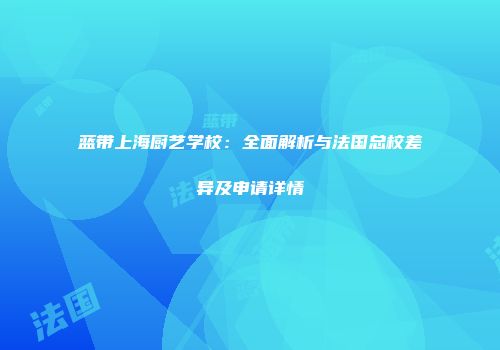 蓝带上海厨艺学校：全面解析与法国总校差异及申请详情