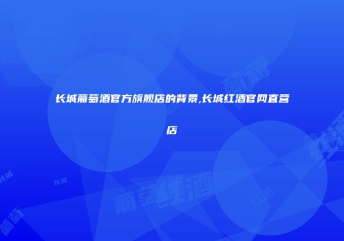 长城葡萄酒官方旗舰店的背景,长城红酒官网直营店