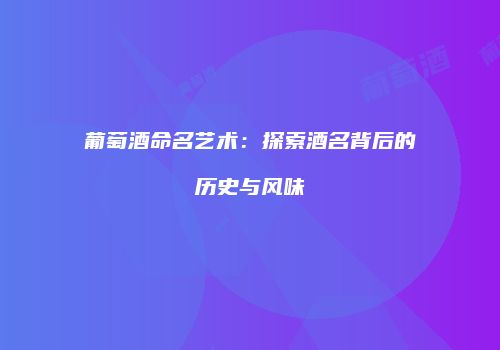 葡萄酒命名艺术：探索酒名背后的历史与风味