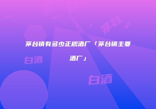 茅台镇有多少正规酒厂「茅台镇主要酒厂」