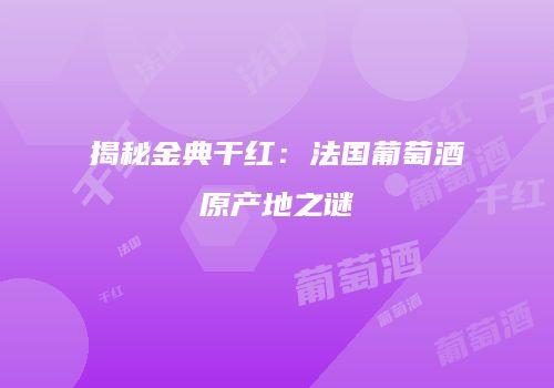 揭秘金典干红：法国葡萄酒原产地之谜