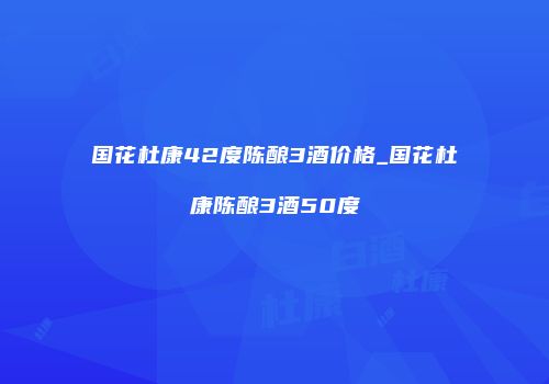 国花杜康42度陈酿3酒价格_国花杜康陈酿3酒50度
