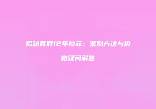 揭秘真假12年拉菲：鉴别方法与价格疑问解答