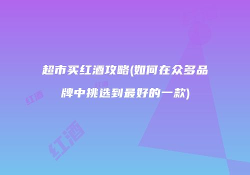 超市买红酒攻略(如何在众多品牌中挑选到最好的一款)