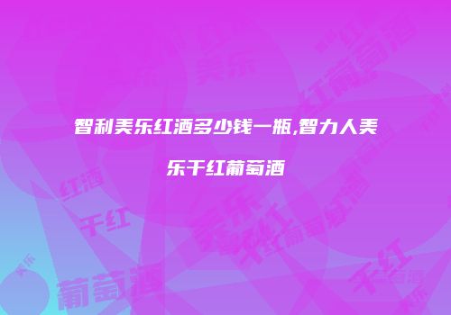 智利美乐红酒多少钱一瓶,智力人美乐干红葡萄酒