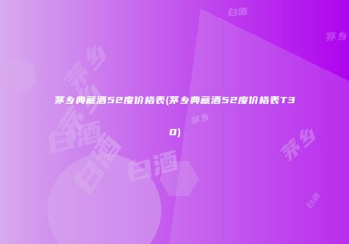 茅乡典藏酒52度价格表(茅乡典藏酒52度价格表T30)