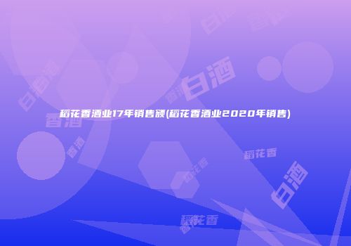 稻花香酒业17年销售额(稻花香酒业2020年销售)