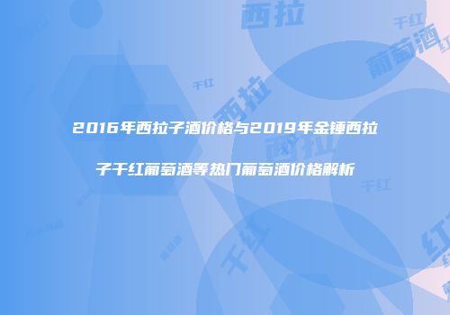 2016年西拉子酒价格与2019年金锤西拉子干红葡萄酒等热门葡萄酒价格解析