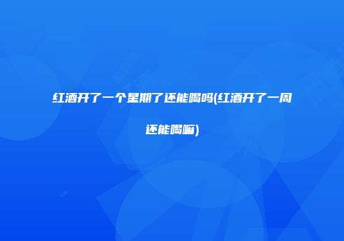 红酒开了一个星期了还能喝吗(红酒开了一周还能喝嘛)