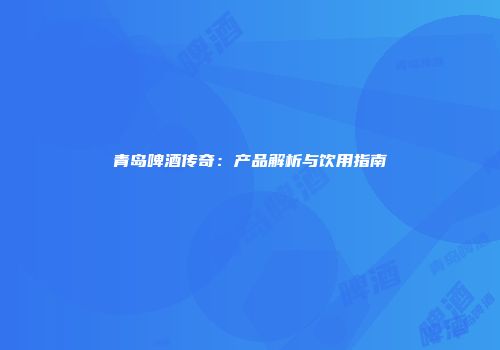 青岛啤酒传奇：产品解析与饮用指南