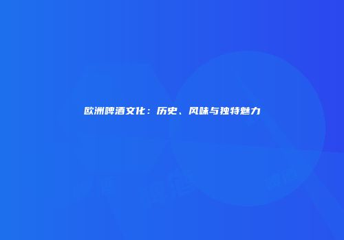 欧洲啤酒文化：历史、风味与独特魅力