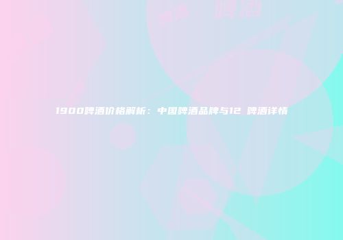 1900啤酒价格解析：中国啤酒品牌与12℃啤酒详情