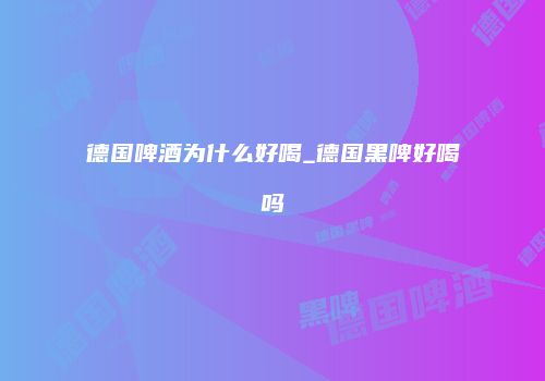 德国啤酒为什么好喝_德国黑啤好喝吗