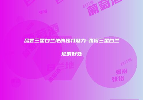 品尝三星白兰地的独特魅力-张裕三星白兰地的好处