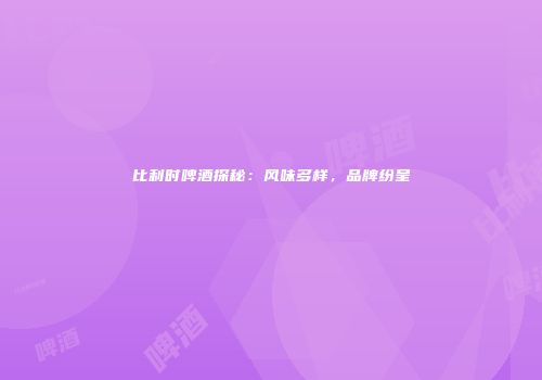 比利时啤酒探秘：风味多样，品牌纷呈