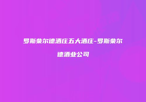 罗斯柴尔德酒庄五大酒庄-罗斯柴尔德酒业公司