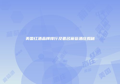 美国红酒品牌排行及著名葡萄酒庄揭秘