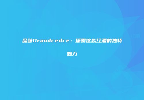 品味Grandcedce：探索这款红酒的独特魅力
