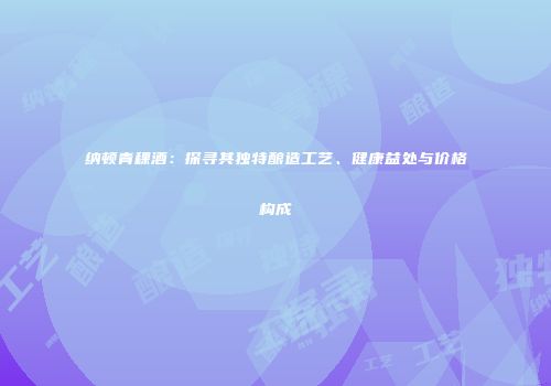 纳顿青稞酒：探寻其独特酿造工艺、健康益处与价格构成