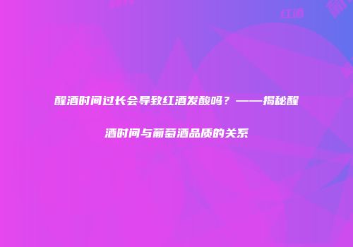 醒酒时间过长会导致红酒发酸吗？——揭秘醒酒时间与葡萄酒品质的关系
