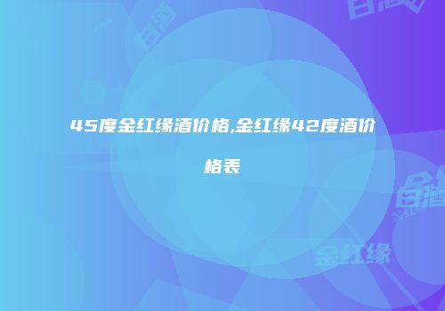 45度金红缘酒价格,金红缘42度酒价格表