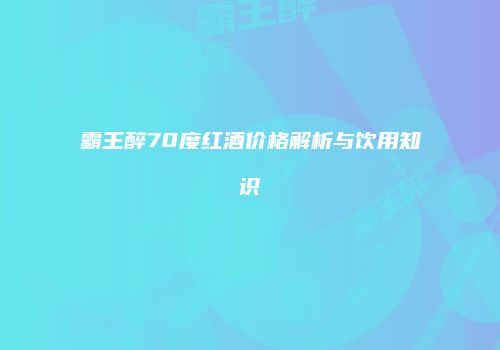 霸王醉70度红酒价格解析与饮用知识