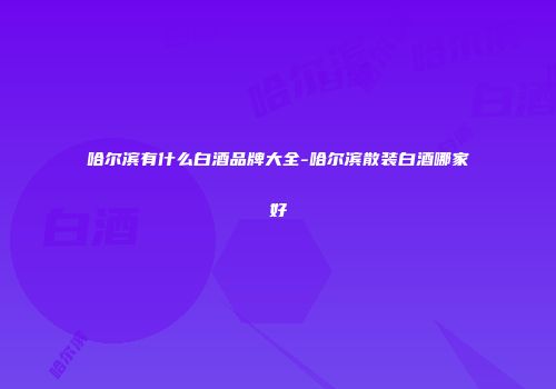 哈尔滨有什么白酒品牌大全-哈尔滨散装白酒哪家好