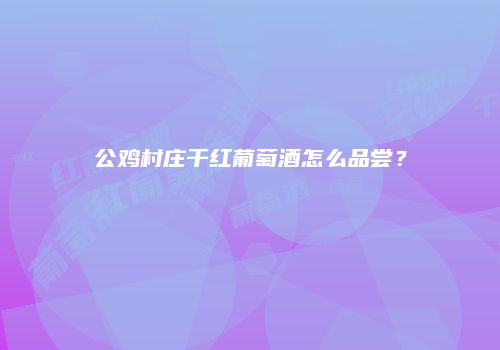 公鸡村庄干红葡萄酒怎么品尝？