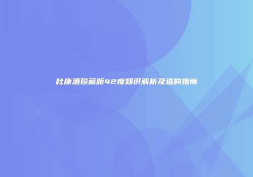 杜康酒珍藏版42度知识解析及选购指南