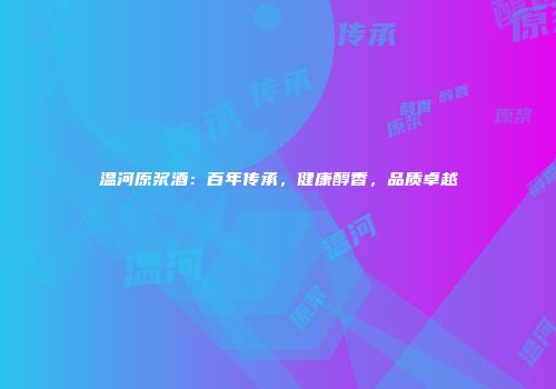 温河原浆酒：百年传承，健康醇香，品质卓越