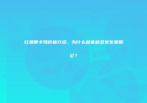 红酒奥卡玛价格介绍，为什么越来越多女生爱喝它？