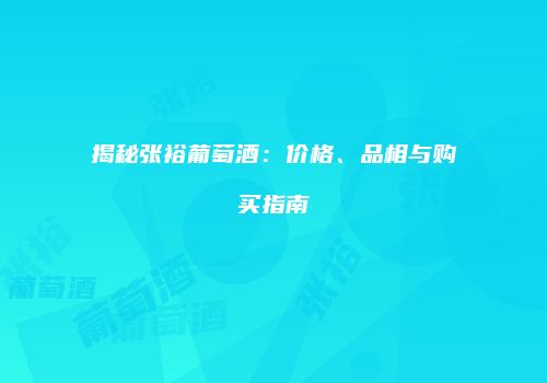 揭秘张裕葡萄酒：价格、品相与购买指南