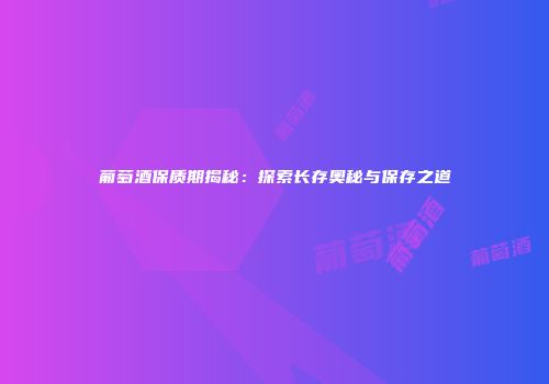 葡萄酒保质期揭秘：探索长存奥秘与保存之道