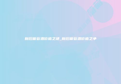 新旧葡萄酒价格之谜_新旧葡萄酒价格之争