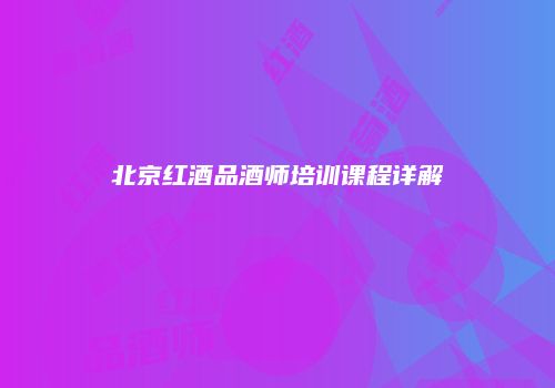 北京红酒品酒师培训课程详解
