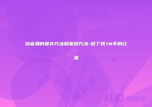 珍藏酒的保存方法和鉴别方法-放了我78年的红酒