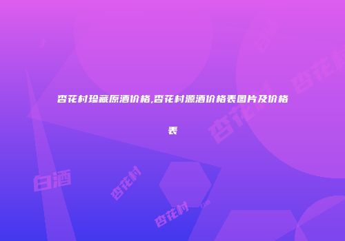 杏花村珍藏原酒价格,杏花村源酒价格表图片及价格表